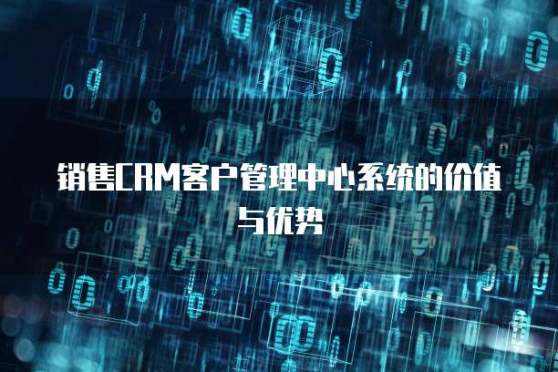 销售CRM客户管理中心系统的价值与优势