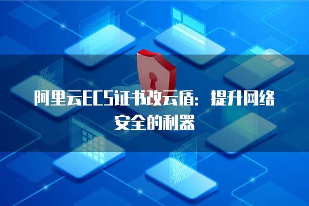 阿里云ECS证书改云盾：提升网络安全的利器