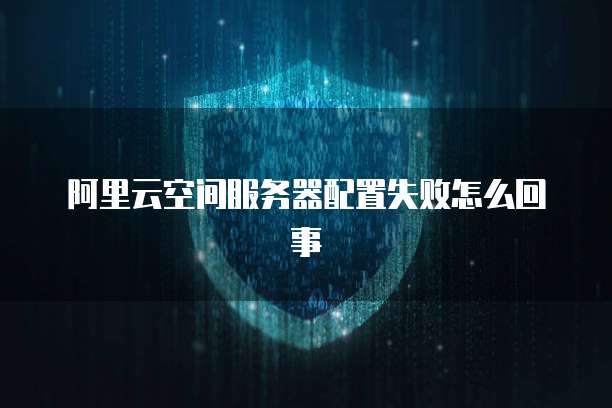 阿里云空间服务器配置失败怎么回事