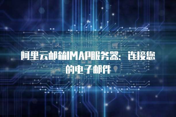 阿里云邮箱IMAP服务器：连接您的电子邮件