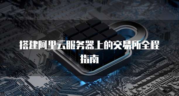 搭建阿里云服务器上的交易所全程指南