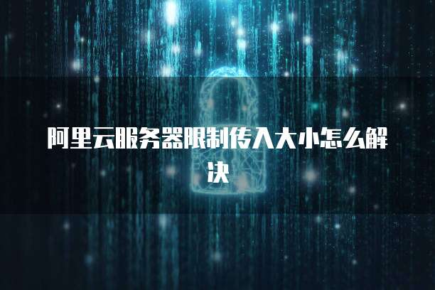 阿里云服务器限制传入大小怎么解决