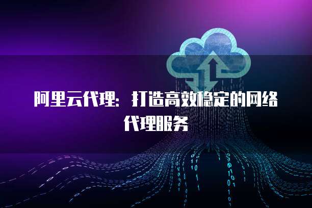 阿里云代理：打造高效稳定的网络代理服务