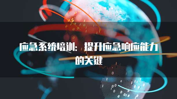 应急系统培训：提升应急响应能力的关键