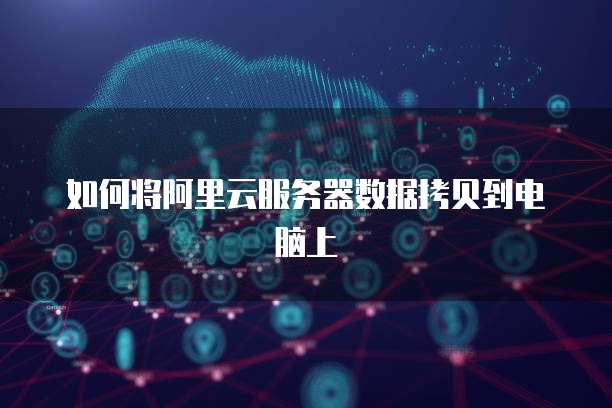 如何将阿里云服务器数据拷贝到电脑上