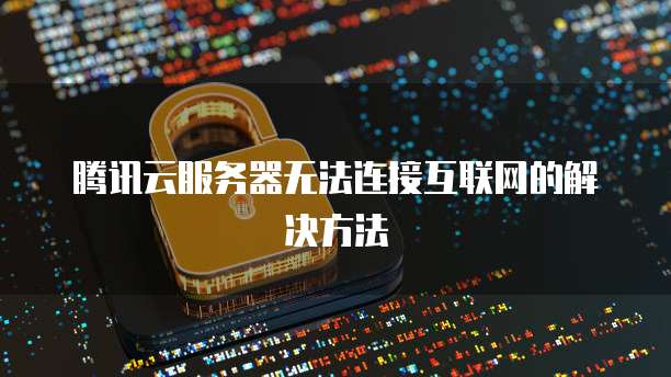 腾讯云服务器无法连接互联网的解决方法