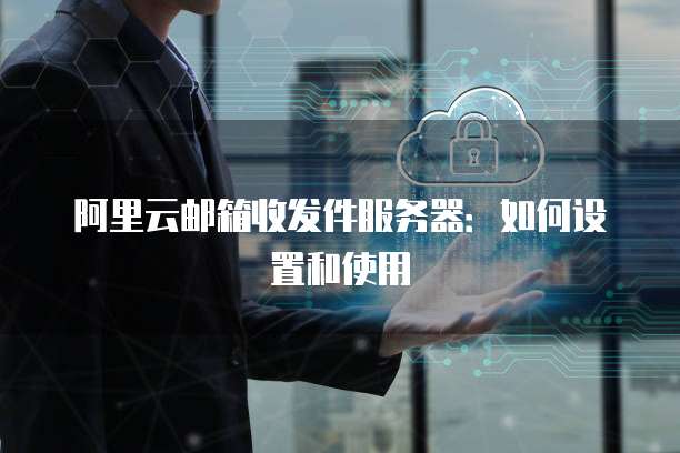 阿里云邮箱收发件服务器：如何设置和使用
