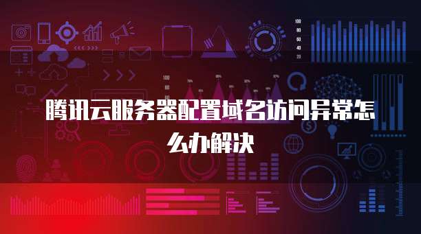 腾讯云服务器配置域名访问异常怎么办解决