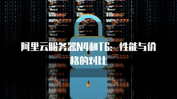 阿里云服务器N4和T6：性能与价格的对比