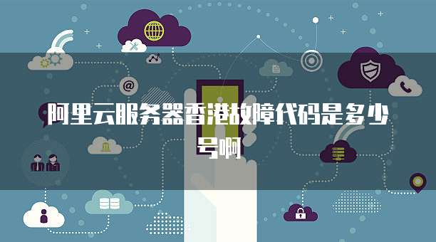 阿里云服务器香港故障代码是多少号啊