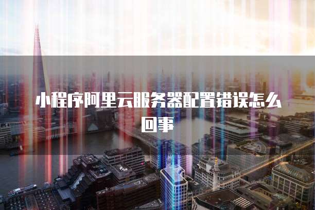 小程序阿里云服务器配置错误怎么回事