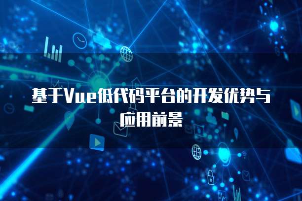 基于Vue低代码平台的开发优势与应用前景