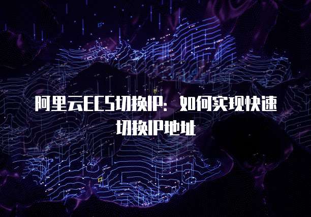 阿里云ECS切换IP：如何实现快速切换IP地址