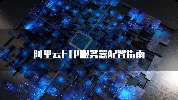 阿里云FTP服务器配置指南