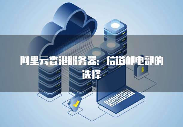 阿里云香港服务器：信道邮电部的选择