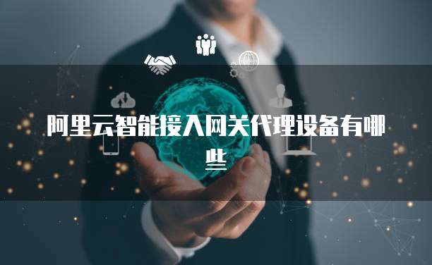 阿里云智能接入网关代理设备有哪些