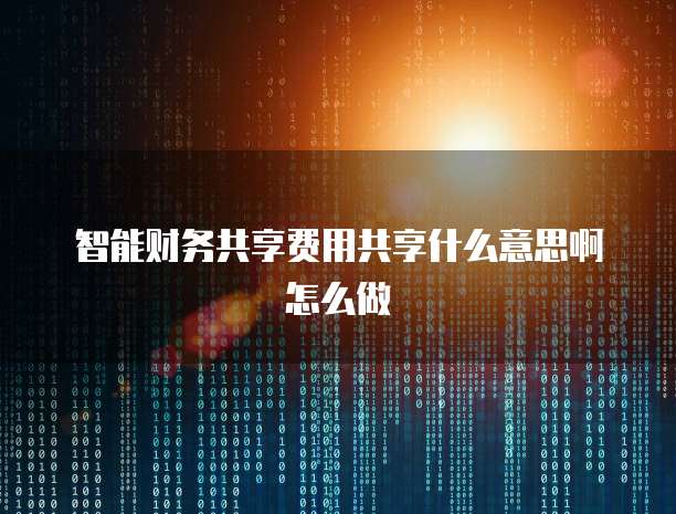 智能财务共享费用共享什么意思啊怎么做