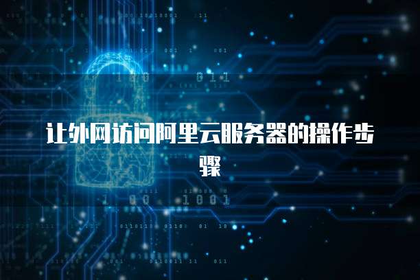 让外网访问阿里云服务器的操作步骤