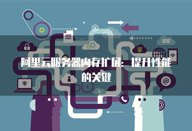 阿里云服务器内存扩展：提升性能的关键
