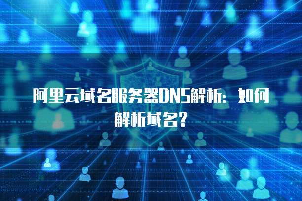 阿里云域名服务器DNS解析：如何解析域名？