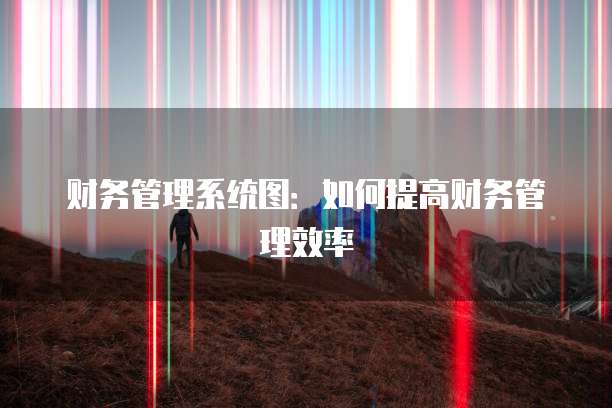 财务管理系统图：如何提高财务管理效率