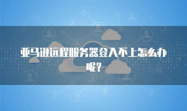 亚马逊远程服务器登入不上怎么办呢？