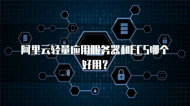 阿里云轻量应用服务器和ECS哪个好用？