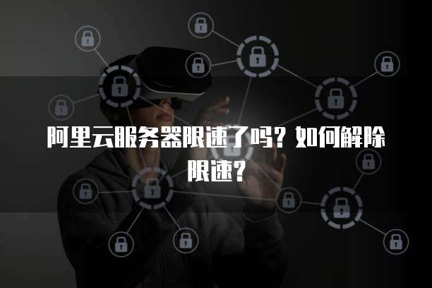 阿里云服务器限速了吗？如何解除限速？