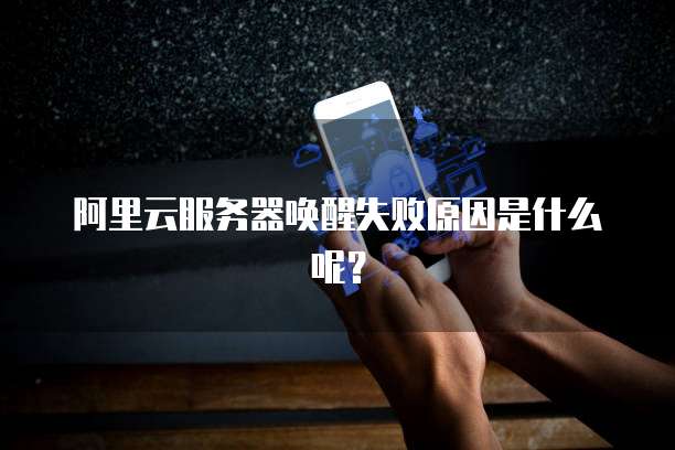 阿里云服务器唤醒失败原因是什么呢？