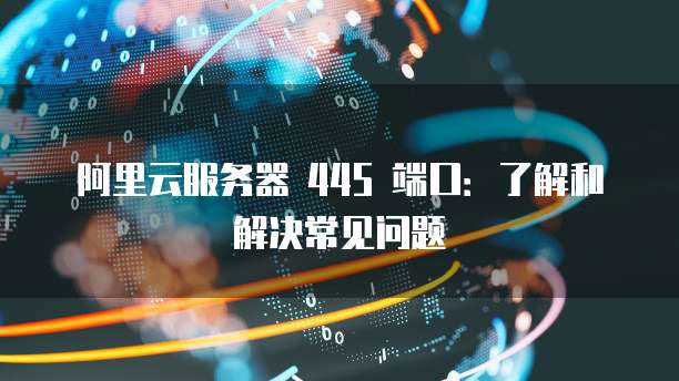 阿里云服务器 445 端口：了解和解决常见问题