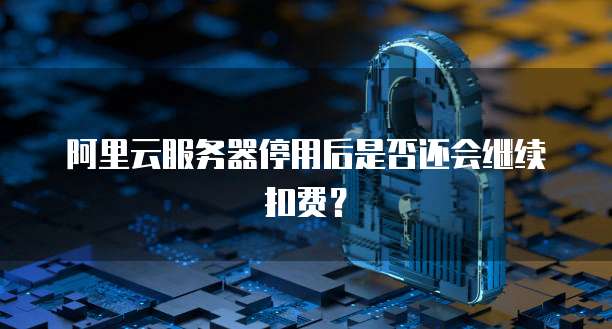阿里云服务器停用后是否还会继续扣费？