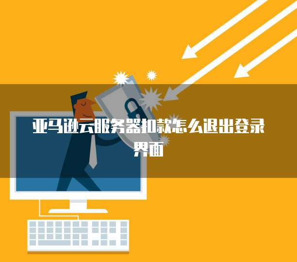 亚马逊云服务器扣款怎么退出登录界面