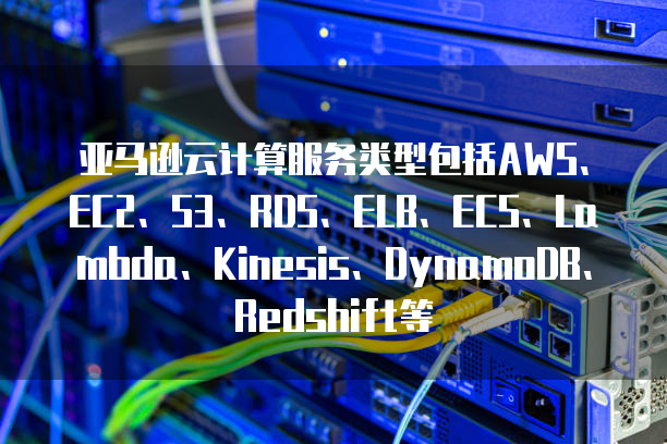 亚马逊云计算服务类型包括AWS、EC2、S3、RDS、ELB、ECS、Lambda、Kinesis、DynamoDB、Redshift等