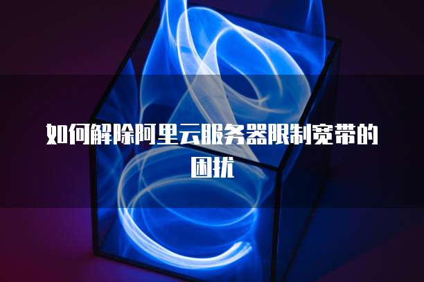 如何解除阿里云服务器限制宽带的困扰