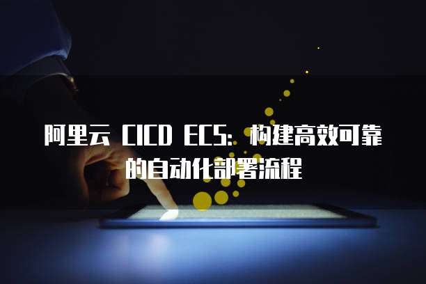 阿里云 CICD ECS：构建高效可靠的自动化部署流程