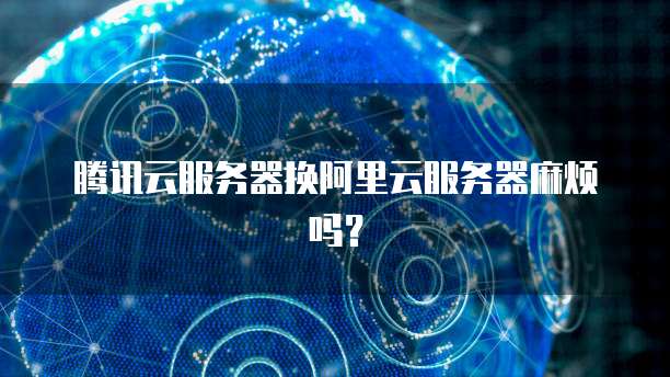 腾讯云服务器换阿里云服务器麻烦吗？