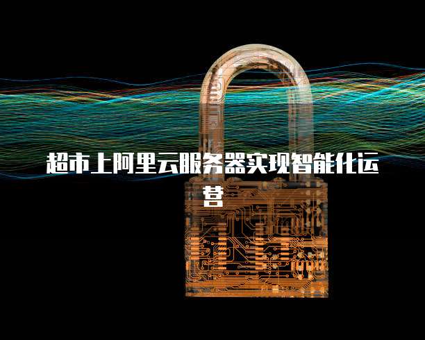 超市上阿里云服务器实现智能化运营
