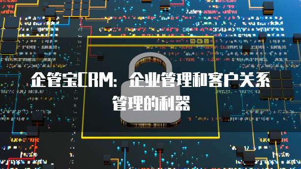 企管宝CRM：企业管理和客户关系管理的利器
