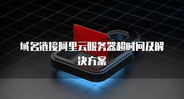 域名链接阿里云服务器超时问及解决方案