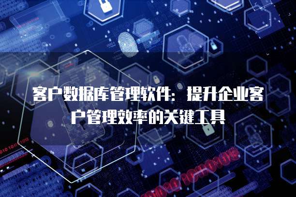 客户数据库管理软件：提升企业客户管理效率的关键工具