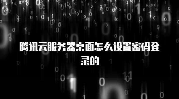 腾讯云服务器桌面怎么设置密码登录的