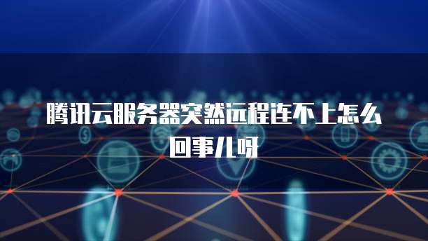 腾讯云服务器突然远程连不上怎么回事儿呀