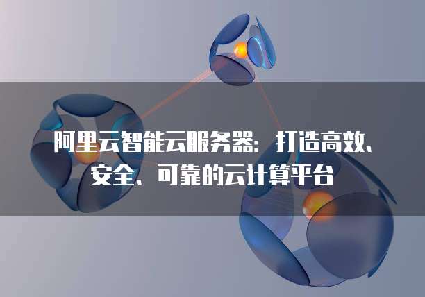 阿里云智能云服务器：打造高效、安全、可靠的云计算平台
