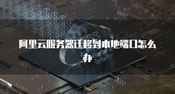 阿里云服务器迁移到本地端口怎么办