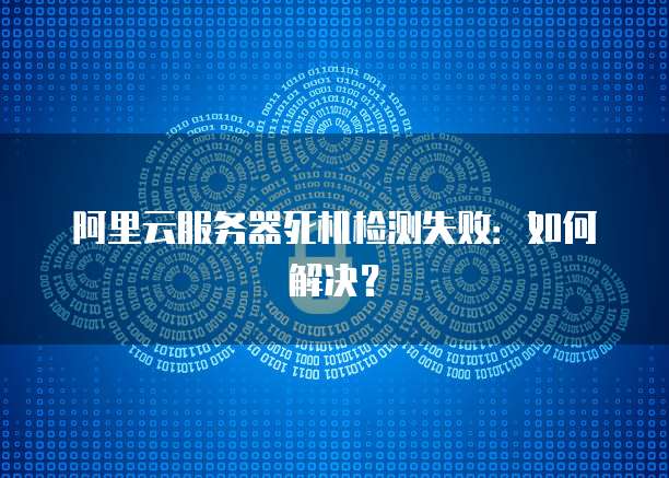 阿里云服务器死机检测失败：如何解决？