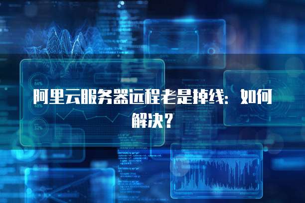 阿里云服务器远程老是掉线：如何解决？
