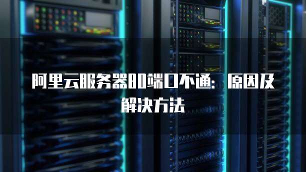 阿里云服务器80端口不通：原因及解决方法