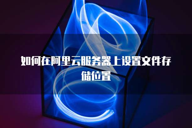 如何在阿里云服务器上设置文件存储位置