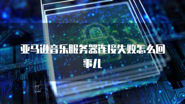 亚马逊音乐服务器连接失败怎么回事儿