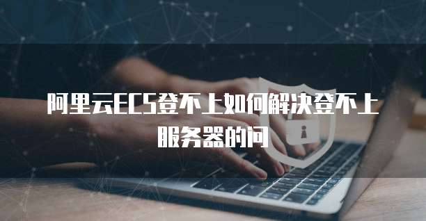 阿里云ECS登不上如何解决登不上服务器的问
